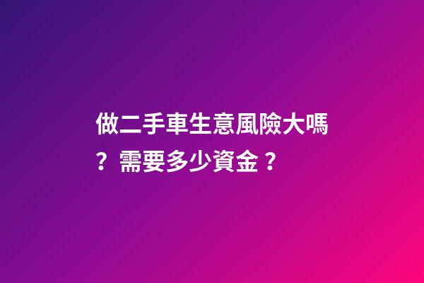 做二手車生意風險大嗎？需要多少資金？